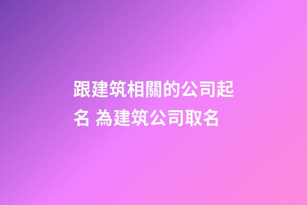 跟建筑相關的公司起名 為建筑公司取名